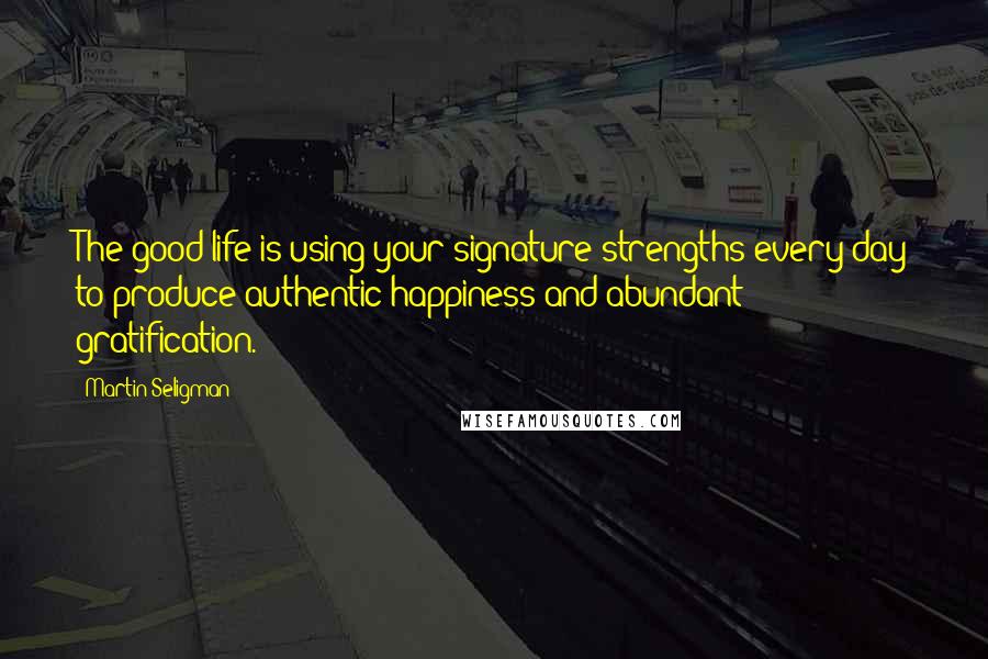 Martin Seligman Quotes: The good life is using your signature strengths every day to produce authentic happiness and abundant gratification.
