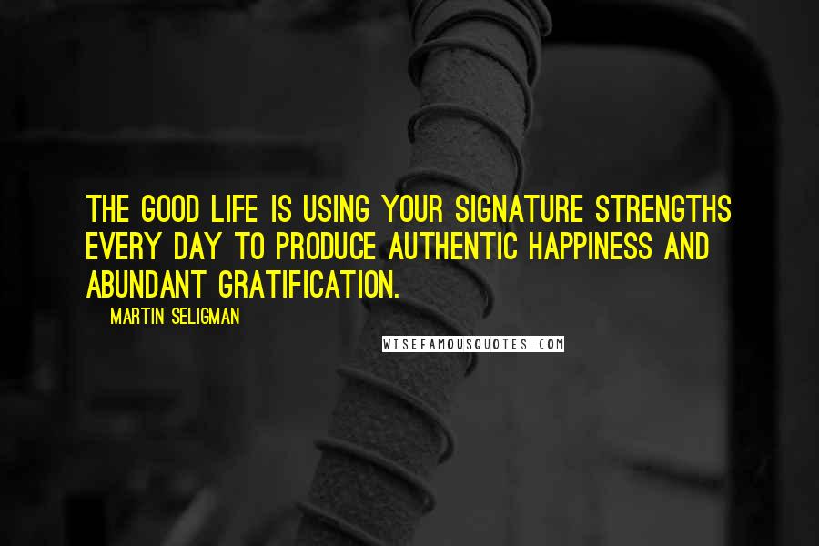 Martin Seligman Quotes: The good life is using your signature strengths every day to produce authentic happiness and abundant gratification.