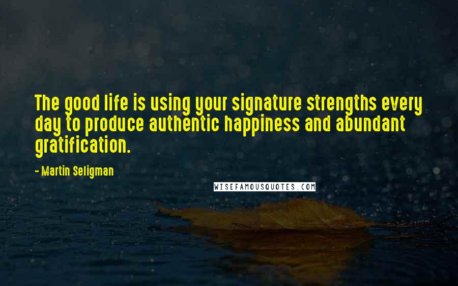 Martin Seligman Quotes: The good life is using your signature strengths every day to produce authentic happiness and abundant gratification.
