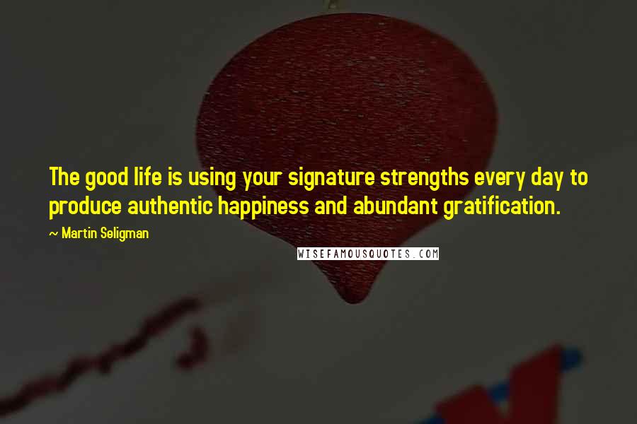 Martin Seligman Quotes: The good life is using your signature strengths every day to produce authentic happiness and abundant gratification.