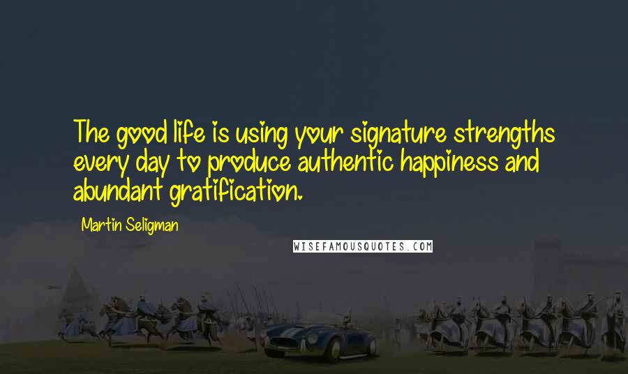 Martin Seligman Quotes: The good life is using your signature strengths every day to produce authentic happiness and abundant gratification.