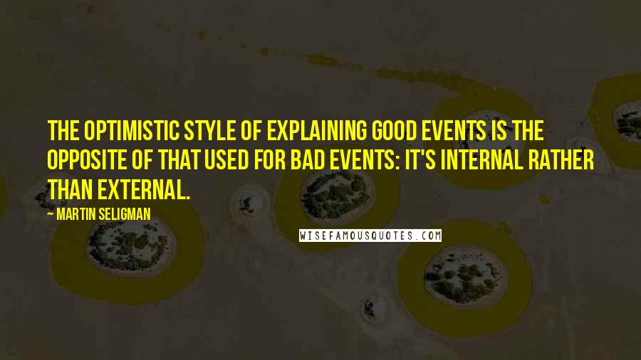 Martin Seligman Quotes: The optimistic style of explaining good events is the opposite of that used for bad events: It's internal rather than external.