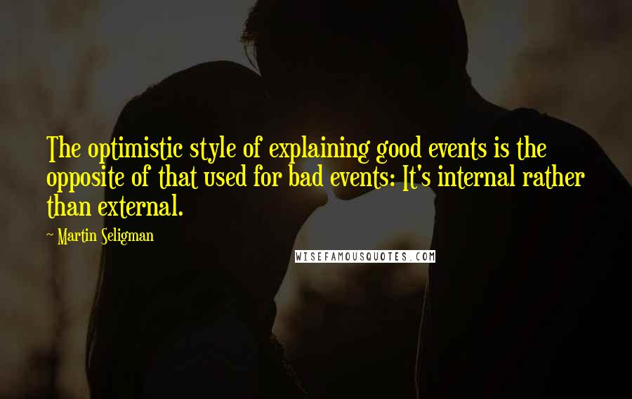 Martin Seligman Quotes: The optimistic style of explaining good events is the opposite of that used for bad events: It's internal rather than external.