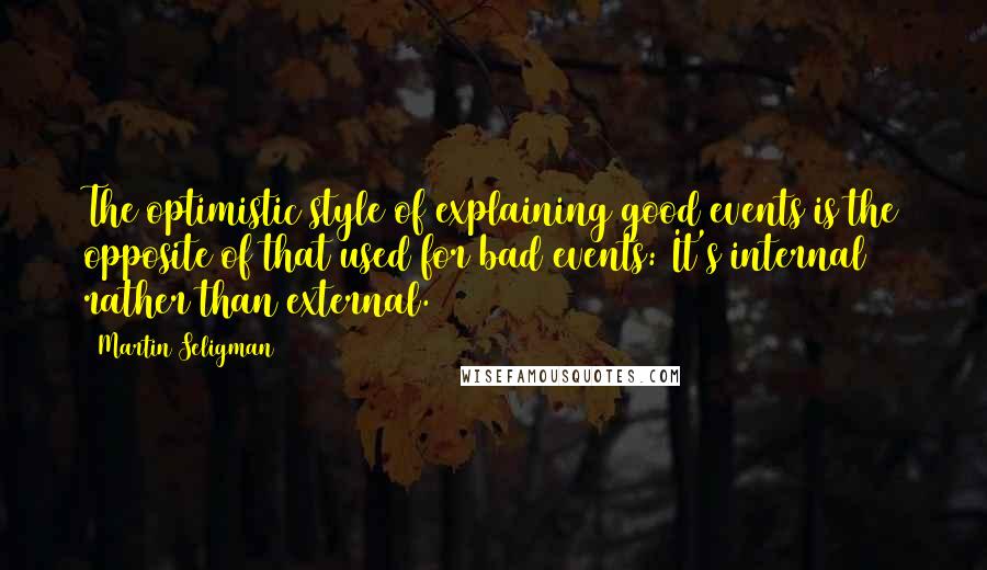Martin Seligman Quotes: The optimistic style of explaining good events is the opposite of that used for bad events: It's internal rather than external.