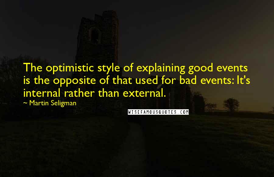 Martin Seligman Quotes: The optimistic style of explaining good events is the opposite of that used for bad events: It's internal rather than external.