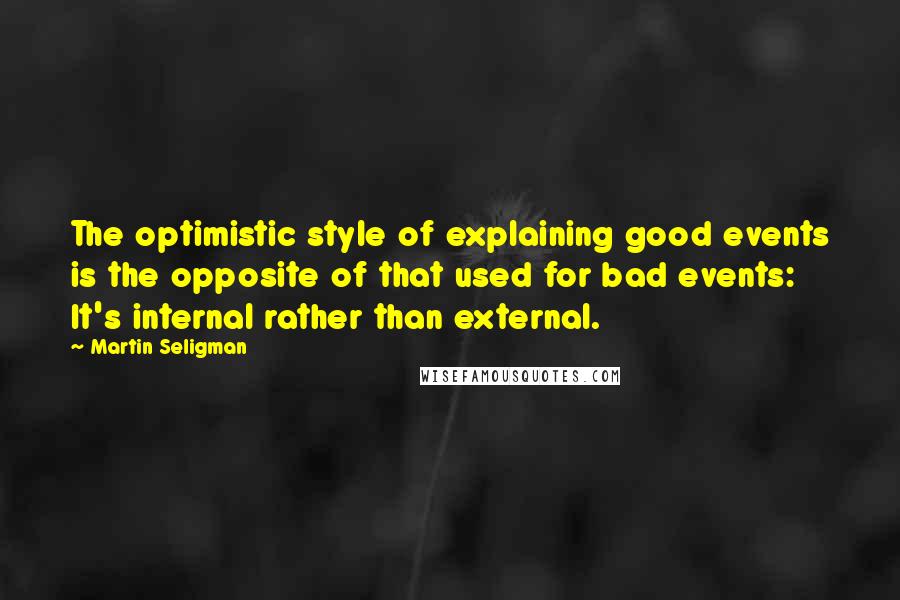 Martin Seligman Quotes: The optimistic style of explaining good events is the opposite of that used for bad events: It's internal rather than external.