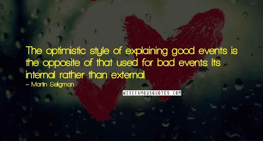 Martin Seligman Quotes: The optimistic style of explaining good events is the opposite of that used for bad events: It's internal rather than external.