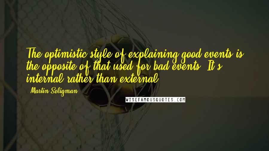 Martin Seligman Quotes: The optimistic style of explaining good events is the opposite of that used for bad events: It's internal rather than external.