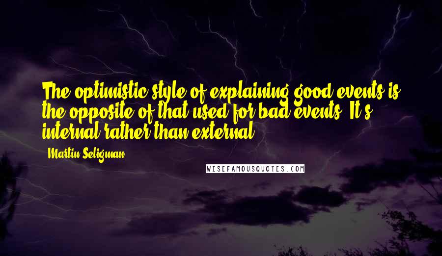 Martin Seligman Quotes: The optimistic style of explaining good events is the opposite of that used for bad events: It's internal rather than external.