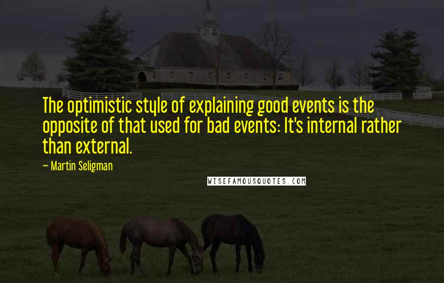 Martin Seligman Quotes: The optimistic style of explaining good events is the opposite of that used for bad events: It's internal rather than external.