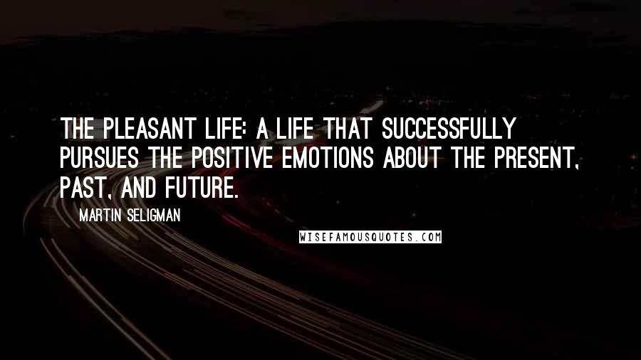 Martin Seligman Quotes: The pleasant life: a life that successfully pursues the positive emotions about the present, past, and future.