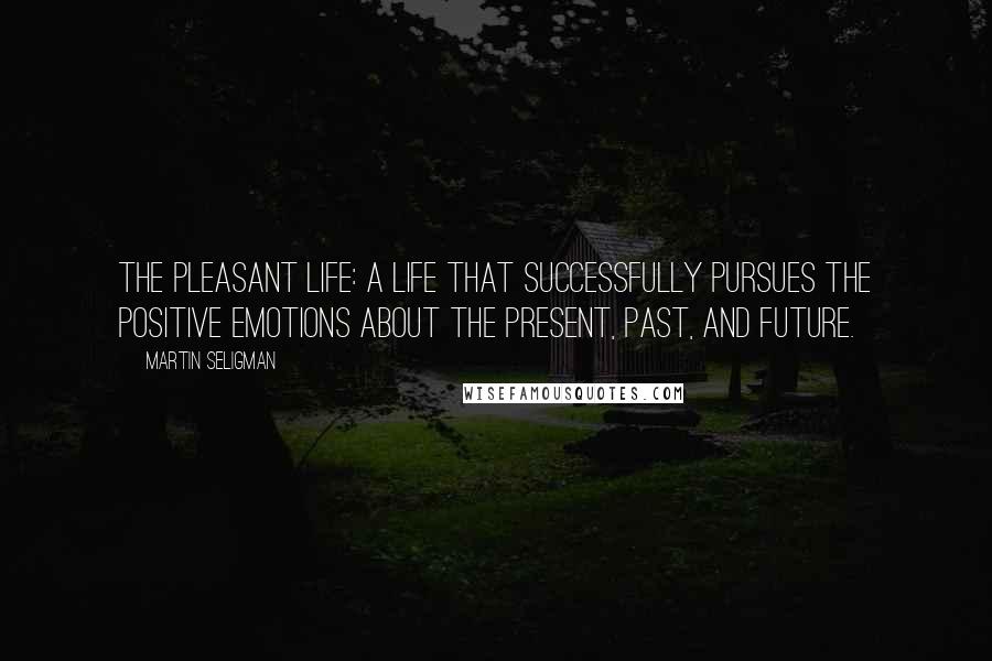 Martin Seligman Quotes: The pleasant life: a life that successfully pursues the positive emotions about the present, past, and future.