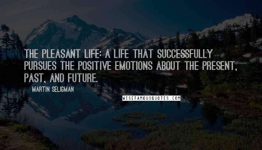 Martin Seligman Quotes: The pleasant life: a life that successfully pursues the positive emotions about the present, past, and future.