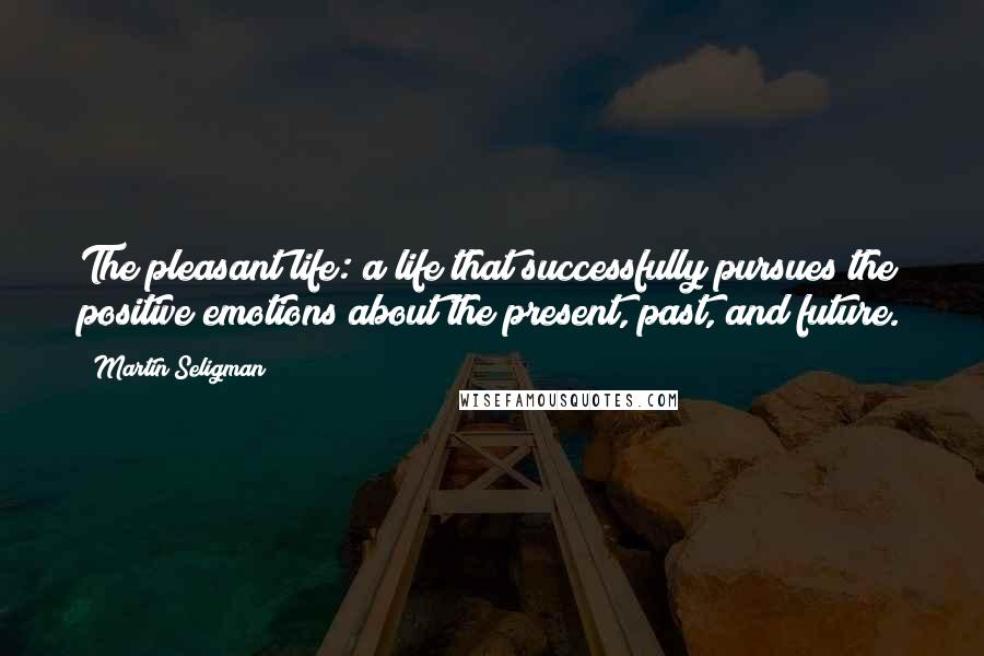 Martin Seligman Quotes: The pleasant life: a life that successfully pursues the positive emotions about the present, past, and future.