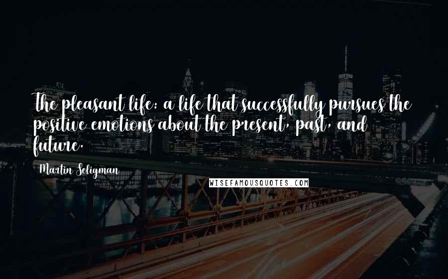 Martin Seligman Quotes: The pleasant life: a life that successfully pursues the positive emotions about the present, past, and future.