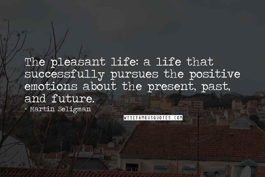 Martin Seligman Quotes: The pleasant life: a life that successfully pursues the positive emotions about the present, past, and future.