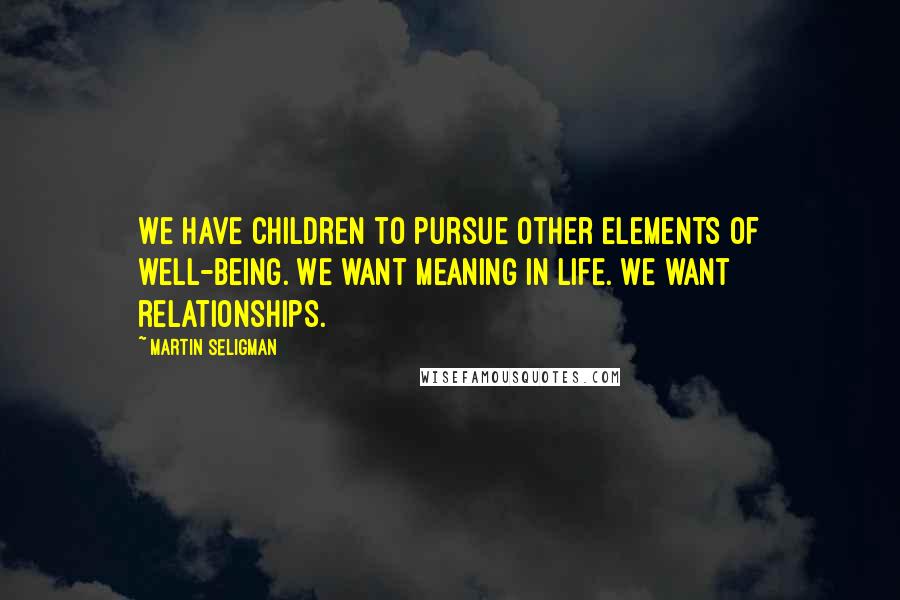 Martin Seligman Quotes: We have children to pursue other elements of well-being. We want meaning in life. We want relationships.