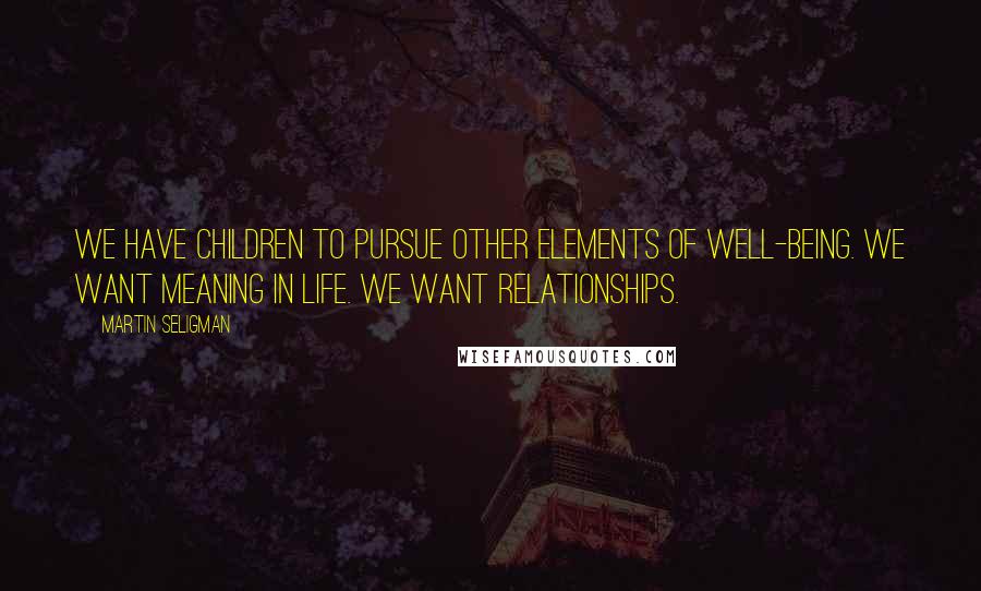 Martin Seligman Quotes: We have children to pursue other elements of well-being. We want meaning in life. We want relationships.