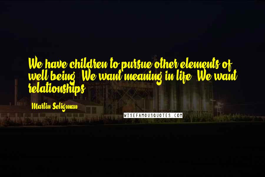 Martin Seligman Quotes: We have children to pursue other elements of well-being. We want meaning in life. We want relationships.