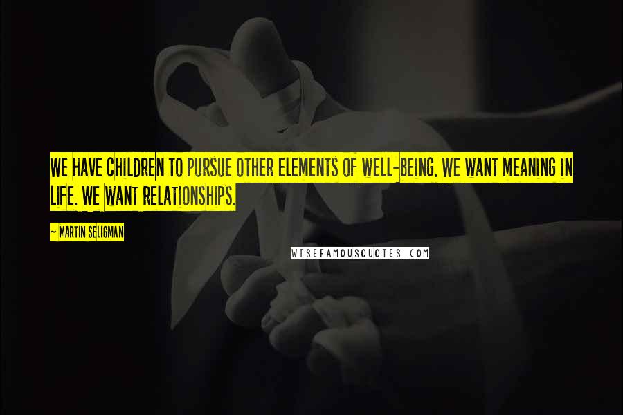Martin Seligman Quotes: We have children to pursue other elements of well-being. We want meaning in life. We want relationships.