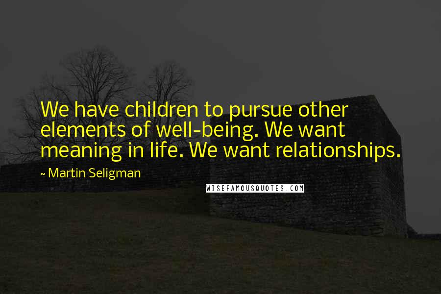 Martin Seligman Quotes: We have children to pursue other elements of well-being. We want meaning in life. We want relationships.