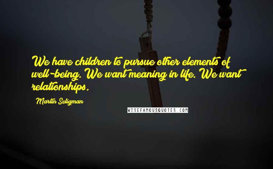 Martin Seligman Quotes: We have children to pursue other elements of well-being. We want meaning in life. We want relationships.