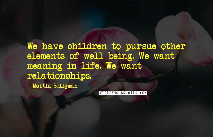 Martin Seligman Quotes: We have children to pursue other elements of well-being. We want meaning in life. We want relationships.