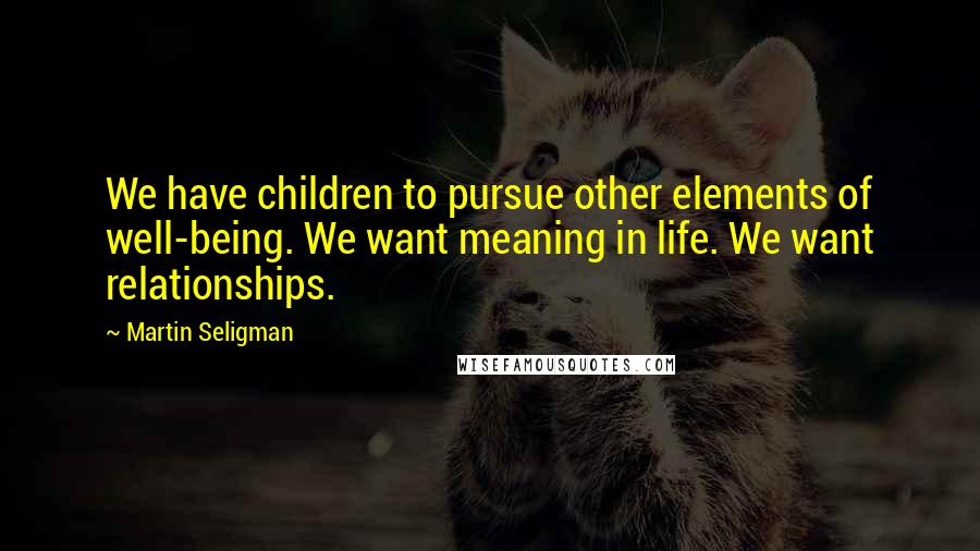 Martin Seligman Quotes: We have children to pursue other elements of well-being. We want meaning in life. We want relationships.