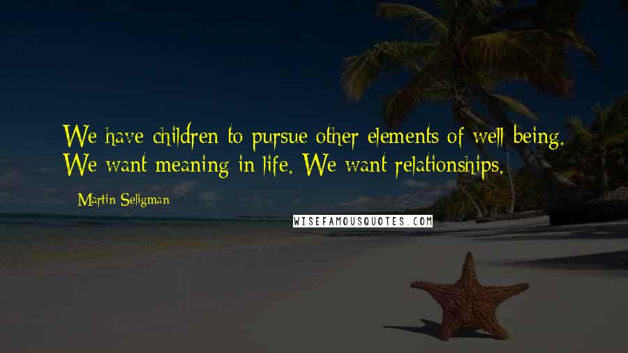 Martin Seligman Quotes: We have children to pursue other elements of well-being. We want meaning in life. We want relationships.