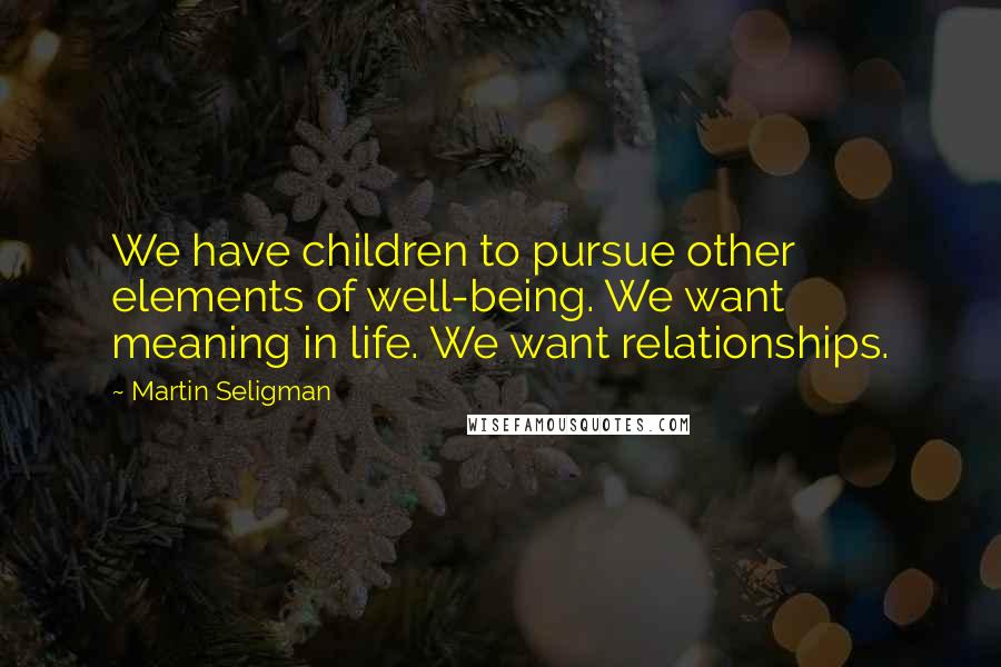 Martin Seligman Quotes: We have children to pursue other elements of well-being. We want meaning in life. We want relationships.