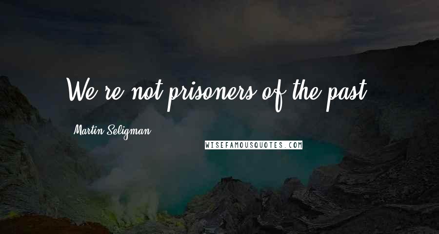 Martin Seligman Quotes: We're not prisoners of the past.