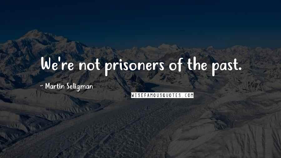 Martin Seligman Quotes: We're not prisoners of the past.