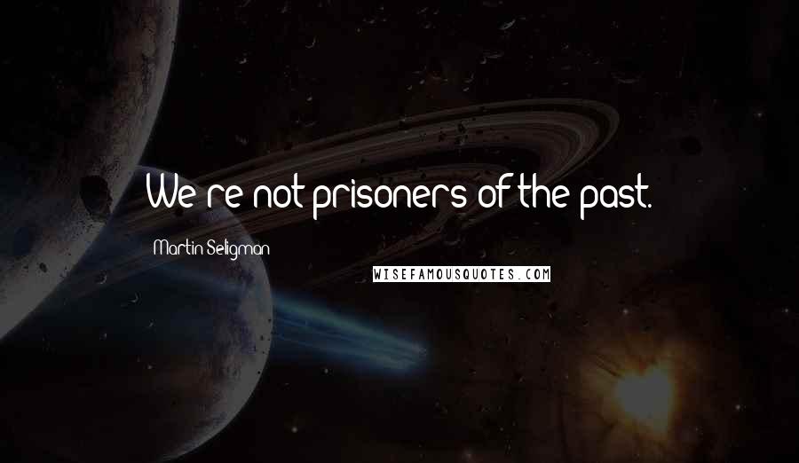 Martin Seligman Quotes: We're not prisoners of the past.