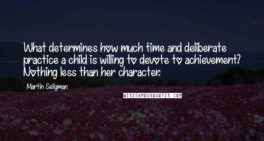 Martin Seligman Quotes: What determines how much time and deliberate practice a child is willing to devote to achievement? Nothing less than her character.