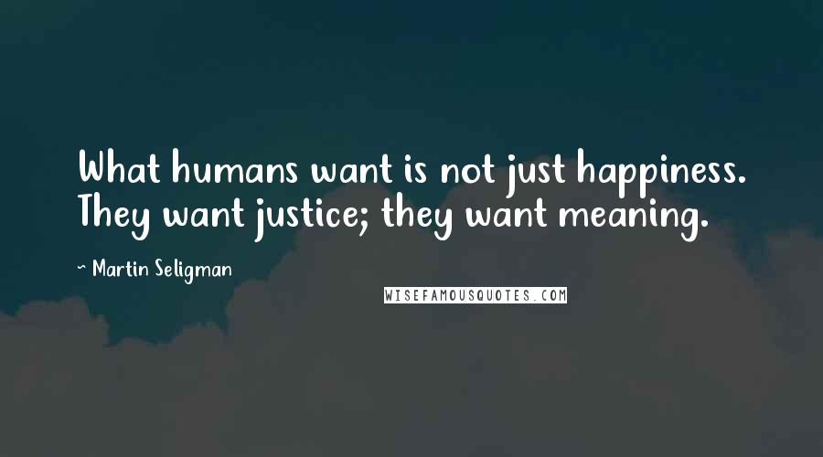 Martin Seligman Quotes: What humans want is not just happiness. They want justice; they want meaning.