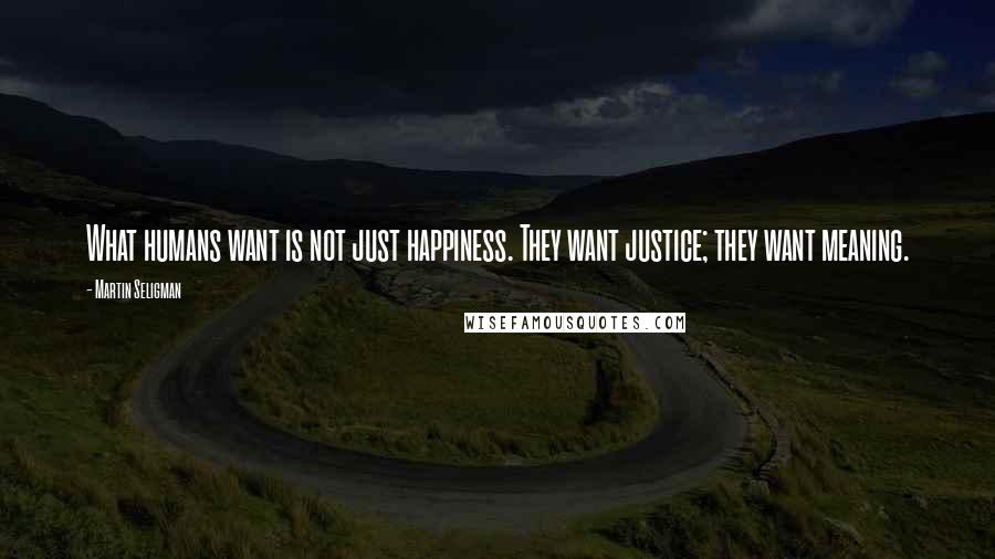 Martin Seligman Quotes: What humans want is not just happiness. They want justice; they want meaning.