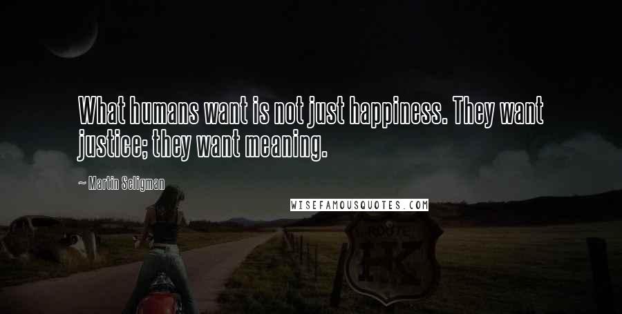 Martin Seligman Quotes: What humans want is not just happiness. They want justice; they want meaning.