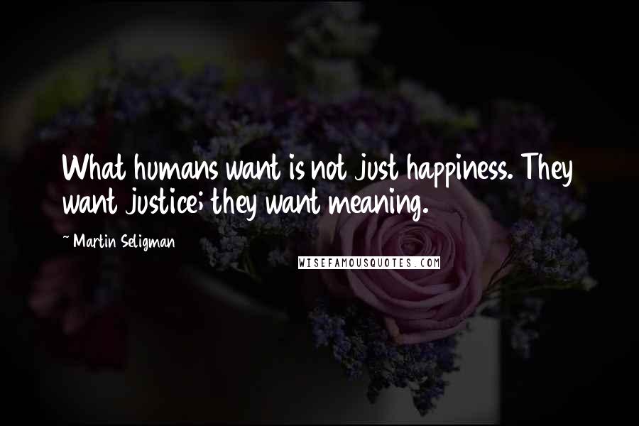 Martin Seligman Quotes: What humans want is not just happiness. They want justice; they want meaning.