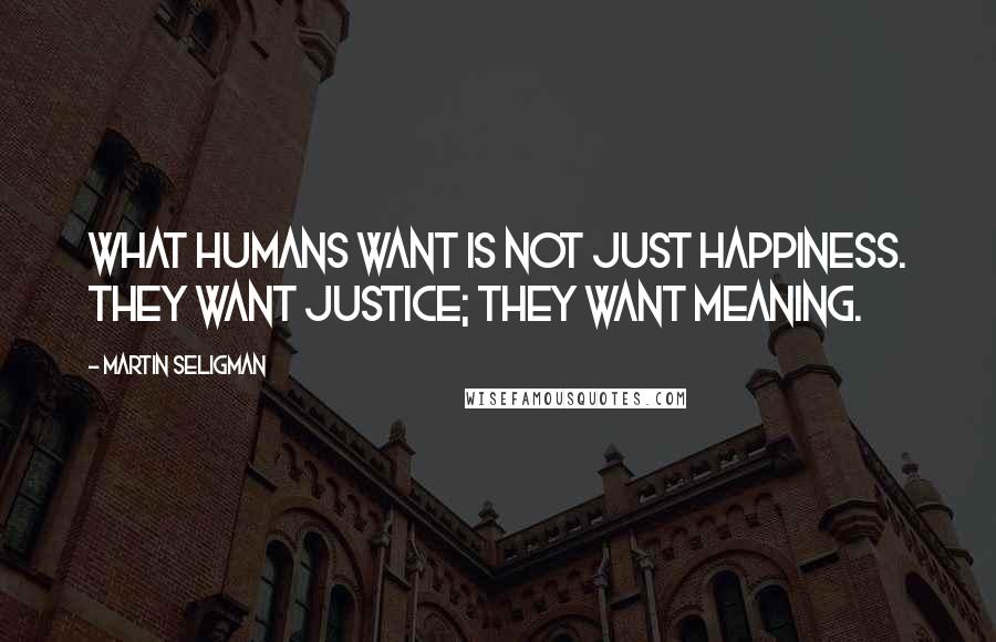 Martin Seligman Quotes: What humans want is not just happiness. They want justice; they want meaning.