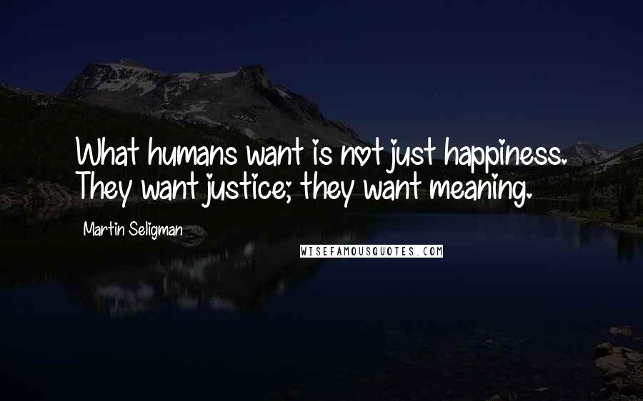 Martin Seligman Quotes: What humans want is not just happiness. They want justice; they want meaning.