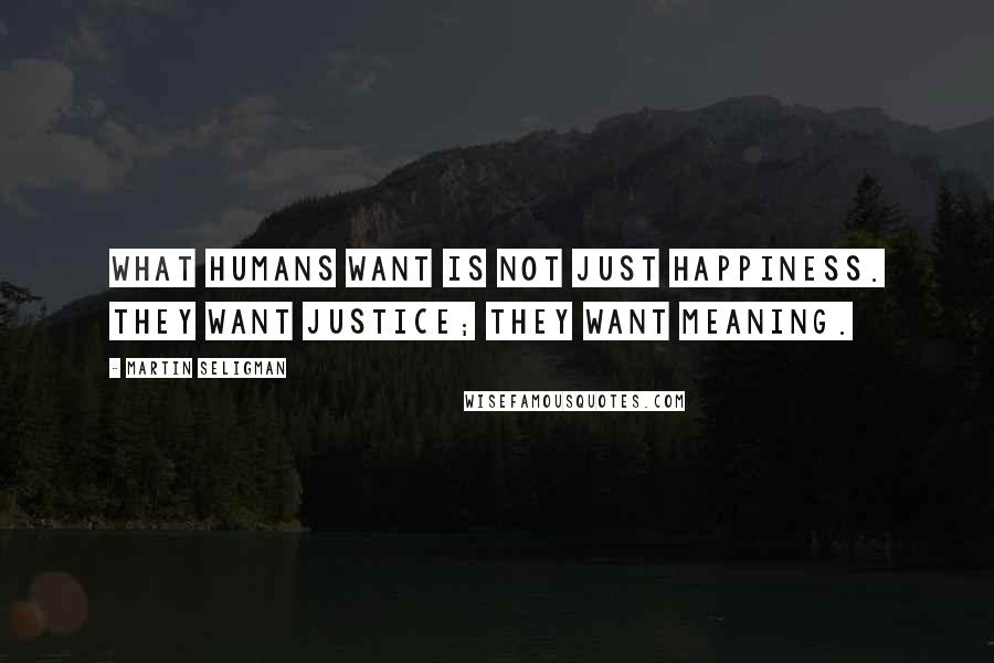 Martin Seligman Quotes: What humans want is not just happiness. They want justice; they want meaning.