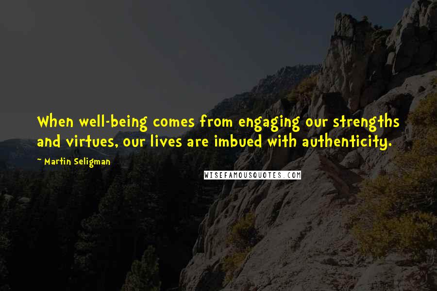 Martin Seligman Quotes: When well-being comes from engaging our strengths and virtues, our lives are imbued with authenticity.