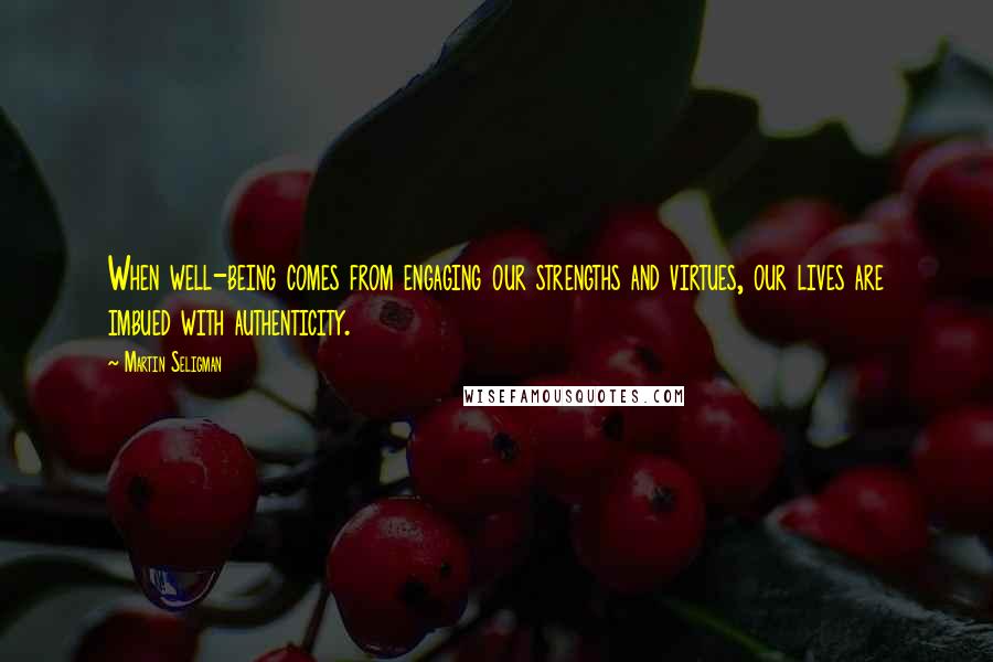 Martin Seligman Quotes: When well-being comes from engaging our strengths and virtues, our lives are imbued with authenticity.