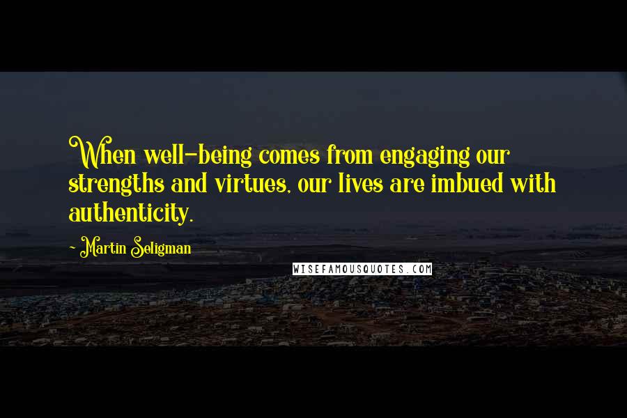 Martin Seligman Quotes: When well-being comes from engaging our strengths and virtues, our lives are imbued with authenticity.