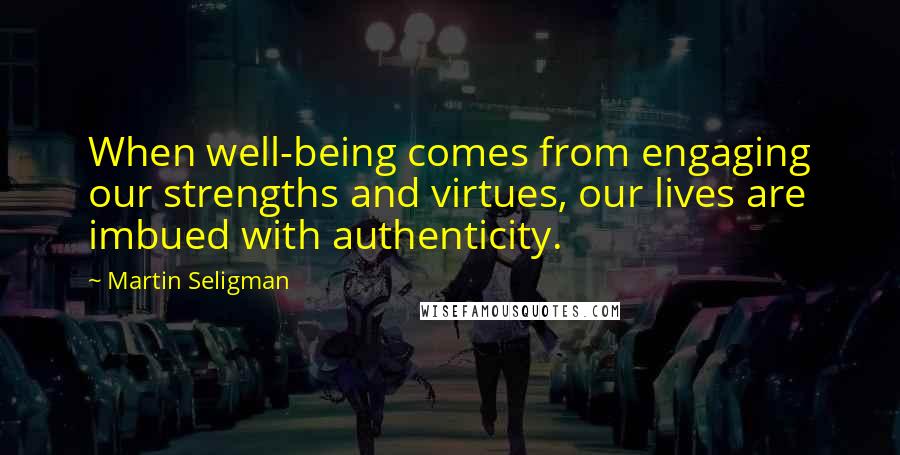 Martin Seligman Quotes: When well-being comes from engaging our strengths and virtues, our lives are imbued with authenticity.