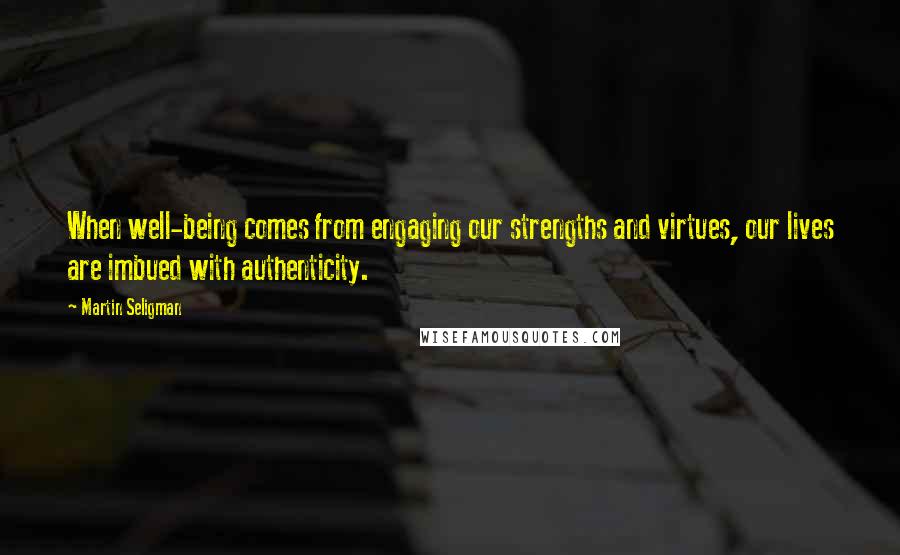 Martin Seligman Quotes: When well-being comes from engaging our strengths and virtues, our lives are imbued with authenticity.