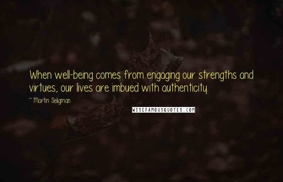 Martin Seligman Quotes: When well-being comes from engaging our strengths and virtues, our lives are imbued with authenticity.