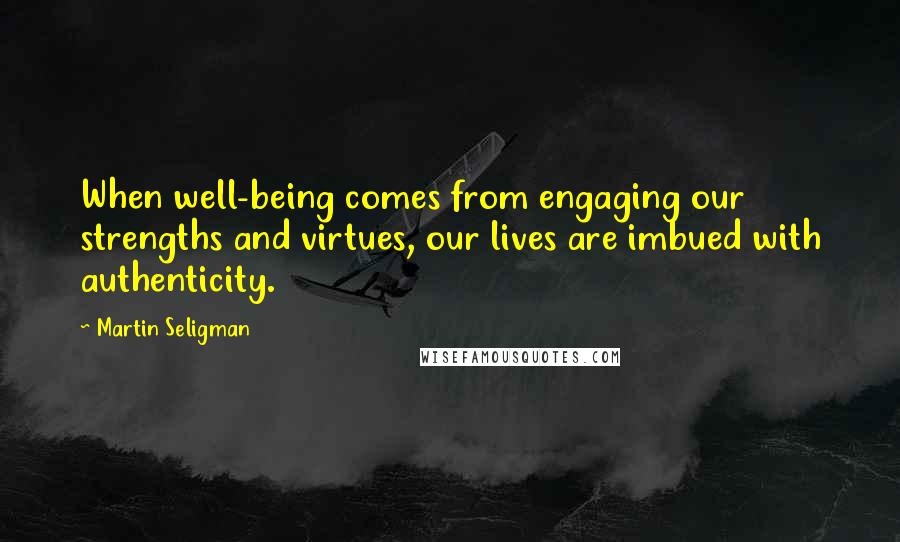 Martin Seligman Quotes: When well-being comes from engaging our strengths and virtues, our lives are imbued with authenticity.