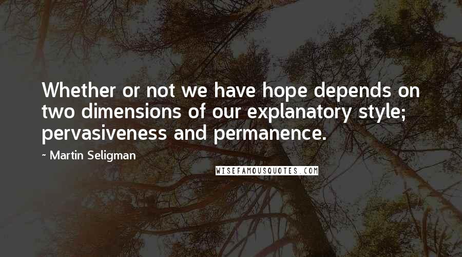 Martin Seligman Quotes: Whether or not we have hope depends on two dimensions of our explanatory style; pervasiveness and permanence.