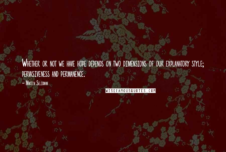 Martin Seligman Quotes: Whether or not we have hope depends on two dimensions of our explanatory style; pervasiveness and permanence.